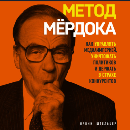 Метод Мёрдока. Как управлять медиаимперией, уничтожать политиков и держать в страхе конкурентов — Ирвин Штельцер