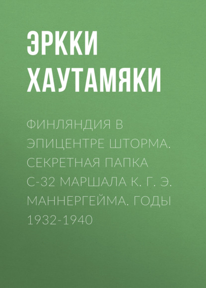 Финляндия в эпицентре шторма. Секретная Папка С-32 маршала К. Г. Э. Маннергейма. Годы 1932-1940 - Эркки Хаутамяки