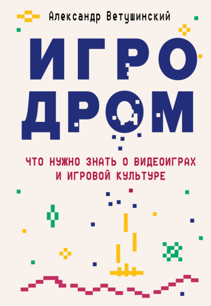 Игродром. Что нужно знать о видеоиграх и игровой культуре — Александр Ветушинский