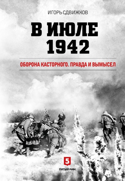 В июле 1942. Оборона Касторного. Правда и вымысел - Игорь Сдвижков