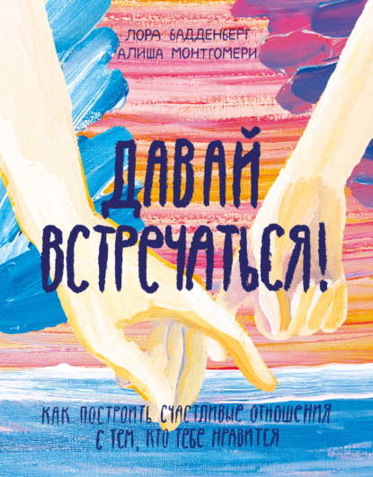 Давай встречаться! Как построить счастливые отношения с тем, кто тебе нравится — Лора Бадденберг