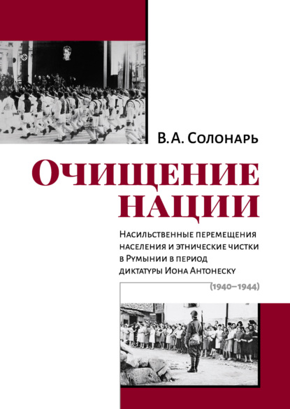 Очищение нации. Насильственные перемещения населения и этнические чистки в Румынии в период диктатуры Иона Антонеску (1940–1944) - В. А. Солонарь