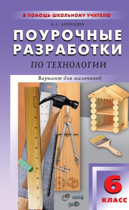 Поурочные разработки по технологии (вариант для мальчиков). 6 класс - К. Л. Дерендяев