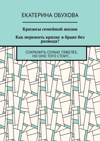 Кризисы семейной жизни. Как пережить кризис в браке без развода? Сохранить семью тяжелее, но оно того стоит… - Екатерина Александровна Обухова