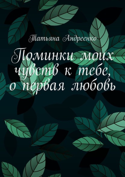 Поминки моих чувств к тебе, о первая любовь - Татьяна Андреенко