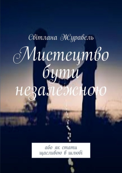 Мистецтво бути незалежною. Або як стати щасливою в шлюбі - Світлана Журавель