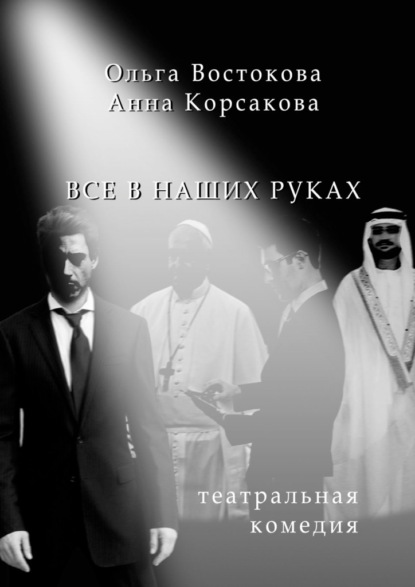 Все в наших руках. Театральная комедия - Ольга Востокова