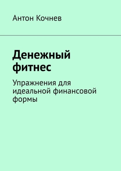 Денежный фитнес. Упражнения для идеальной финансовой формы — Антон Кочнев