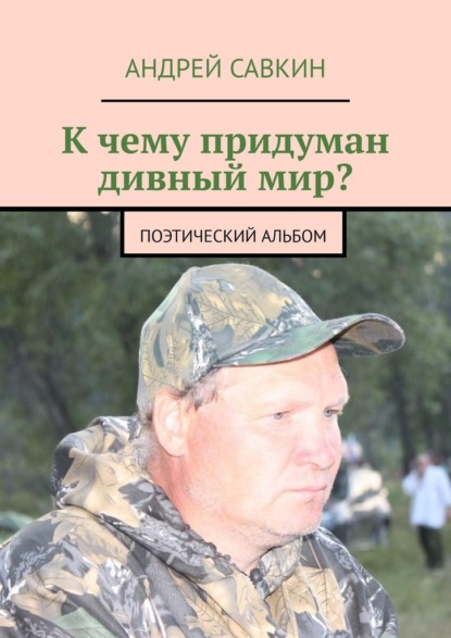 К чему придуман дивный мир? Поэтический альбом — Андрей Савкин