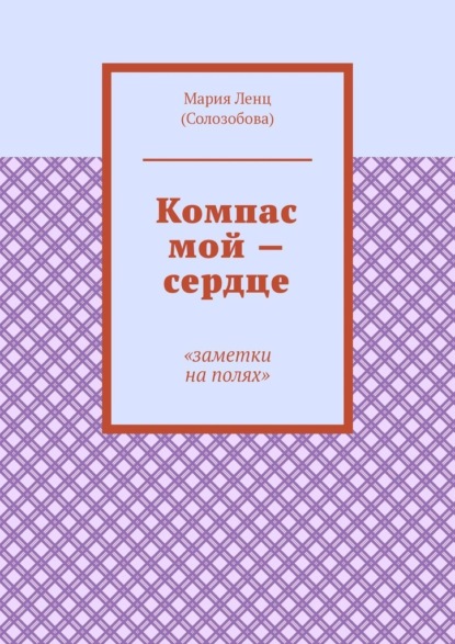 Компас мой – сердце. Заметки на полях — Мария Ленц (Солозобова)