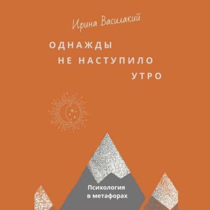 Однажды не наступило утро. Популярная психология в метафорах - Ирина Василакий