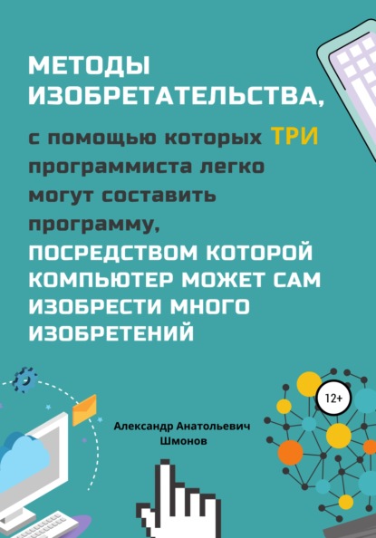 Методы изобретательства, с помощью которых три программиста легко могут составить программу, посредством которой компьютер может сам изобрести много изобретений - Александр Анатольевич Шмонов