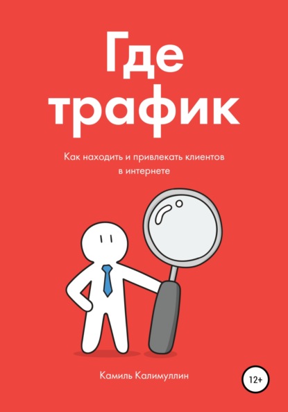 Где трафик. Как находить и привлекать клиентов в интернете. - Камиль Калимуллин