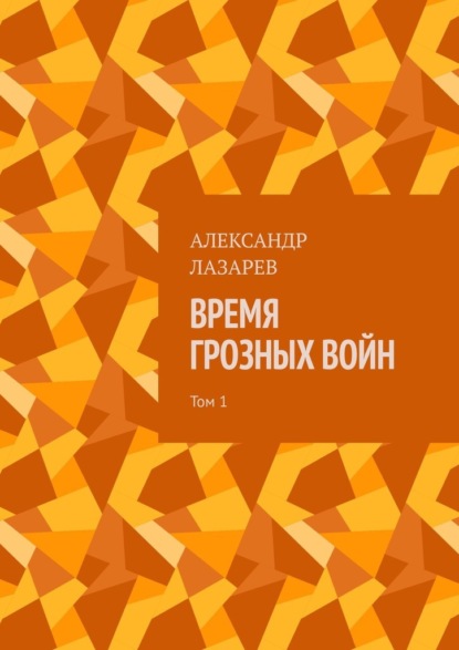 Время грозных войн. Том 1 — Александр Алексеевич Лазарев