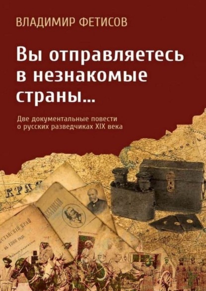 Вы отправляетесь в незнакомые страны… Две документальные повести о русских разведчиках XIX века — Владимир Фетисов