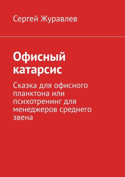 Офисный катарсис. Сказка для офисного планктона или психотренинг для менеджеров среднего звена - Сергей Журавлев