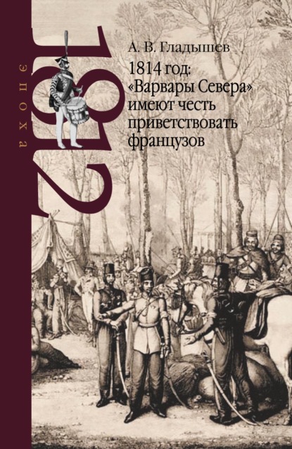 1814 год: «Варвары Севера» имеют честь приветствовать французов - Андрей Гладышев