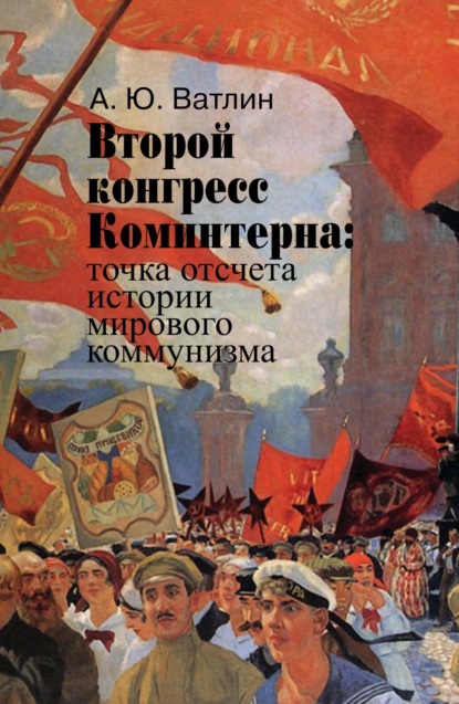 Второй конгресс Коминтерна: точка отсчета истории мирового коммунизма - Александр Ватлин