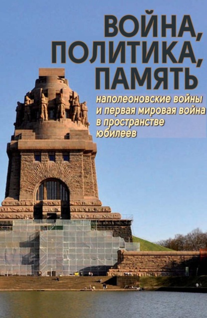 Война, политика, память. Наполеоновские войны и Первая мировая война в пространстве юбилеев - Коллектив авторов