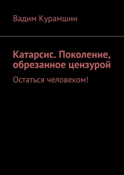 Катарсис. Поколение, обрезанное цензурой. Остаться человеком! — Вадим Курамшин