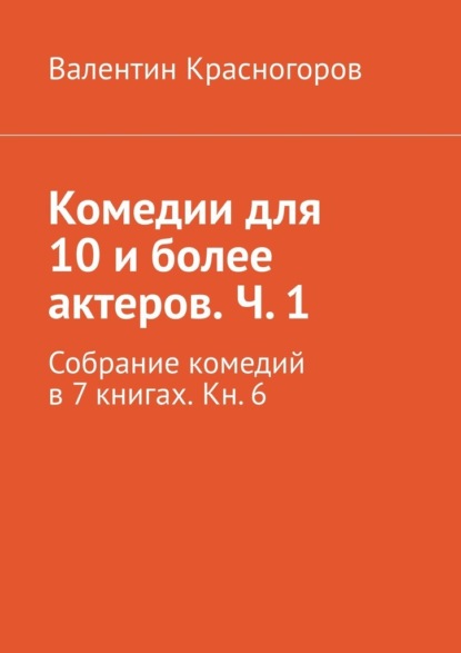 Комедии для 10 и более актеров. Ч. 1. Собрание комедий в 7 книгах. Кн. 6 - Валентин Красногоров