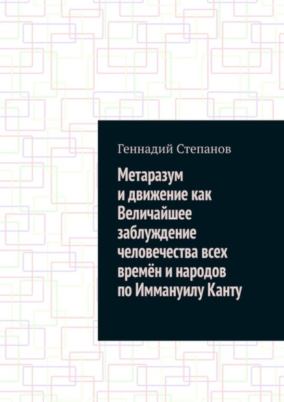 Метаразум и движение как Величайшее заблуждение человечества всех времён и народов по Иммануилу Канту - Геннадий Степанов