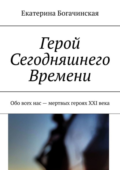 Герой Сегодняшнего Времени. Обо всех нас – мертвых героях XXI века — Екатерина Богачинская