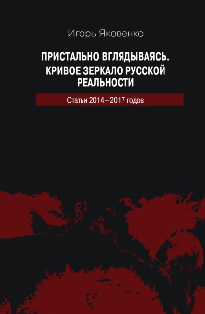 Пристально вглядываясь. Кривое зеркало русской реальности. Статьи 2014-2017 годов — Игорь Яковенко