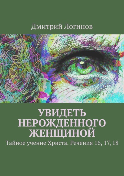 Увидеть нерожденного женщиной. Тайное учение Христа. Речения 16, 17, 18 - Дмитрий Логинов