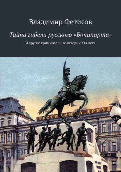 Тайна гибели русского «Бонапарта». И другие криминальные истории XIX века — Владимир Фетисов