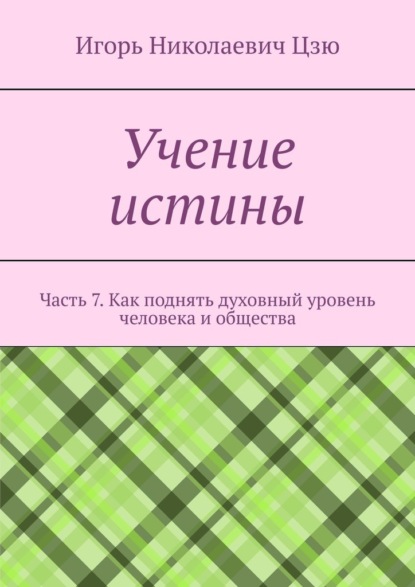 Учение истины. Часть 7. Как поднять духовный уровень человека и общества — Игорь Николаевич Цзю