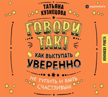 Говори так! Как выступать уверенно, не тупить и быть счастливым — Татьяна Кузнецова