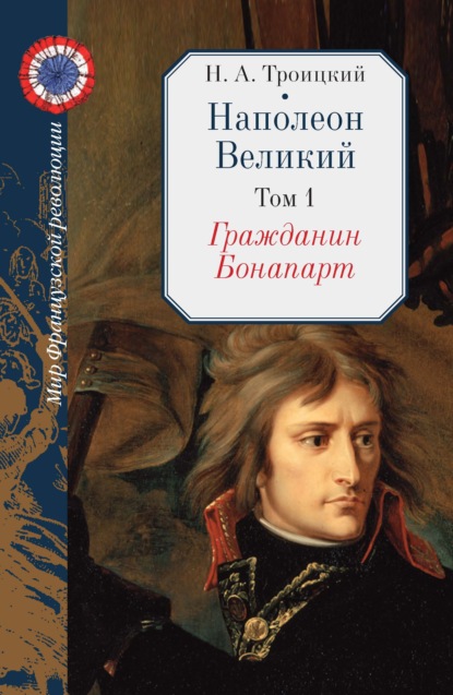 Наполеон Великий. Том 1. Гражданин Бонапарт - Н. А. Троицкий