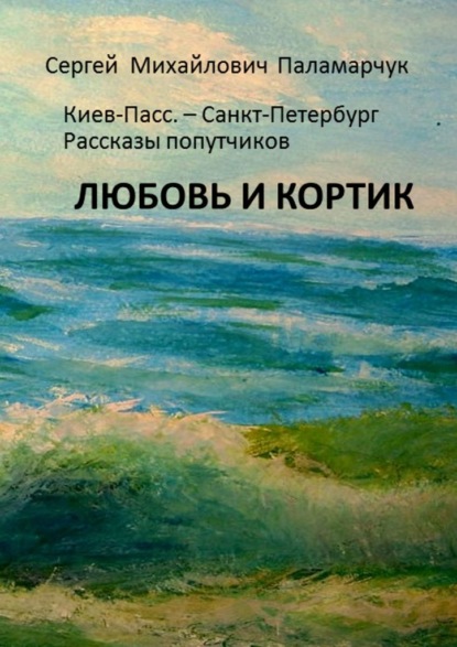 ЛЮБОВЬ И КОРТИК. Киев-Пасс. – Санкт-Петербург. Рассказы попутчиков — Сергей Михайлович Паламарчук