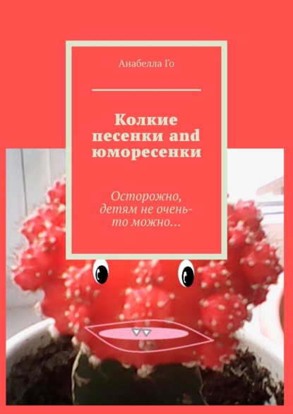 Колкие песенки and юморесенки. Осторожно, детям не очень-то можно… - Анабелла Го