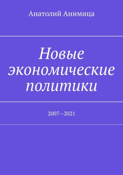 Новые экономические политики. 2007—2021 - Анатолий Анимица