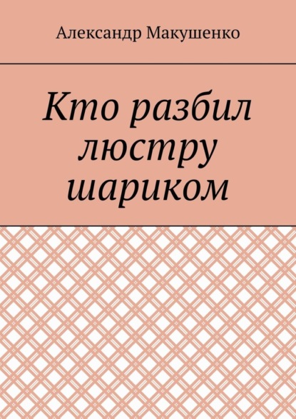 Кто разбил люстру шариком - Александр Макушенко