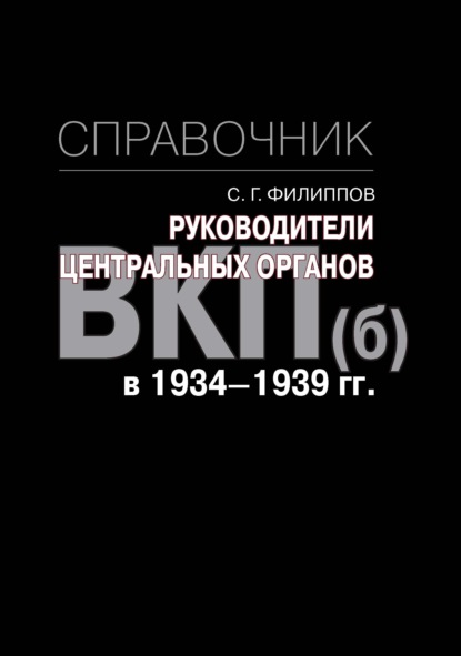 Руководители центральных органов ВКП(б) в 1934-1939 гг. Справочник — С. Г. Филиппов