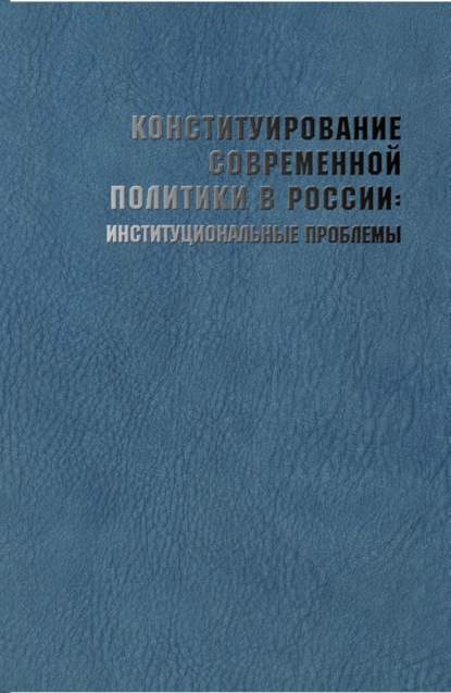 Конституирование современной политики в России: институциональные проблемы - Коллектив авторов