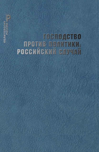 Господство против политики: российский случай. Эффективность институциональной структуры и потенциал стратегий политических изменений — Сборник