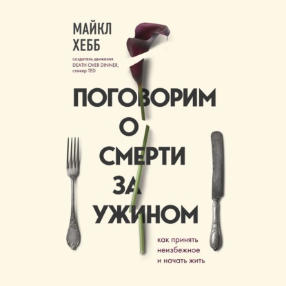 Поговорим о смерти за ужином. Как принять неизбежное и начать жить - Майкл Хебб