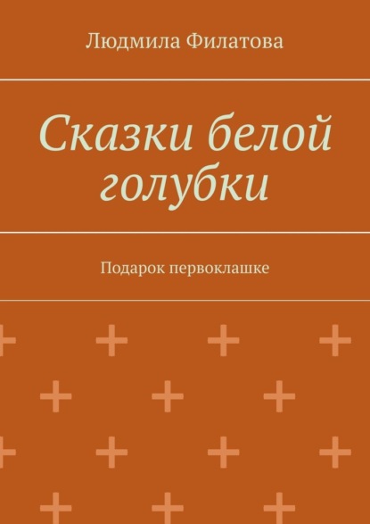 Сказки белой голубки. Подарок первоклашке - Людмила Филатова