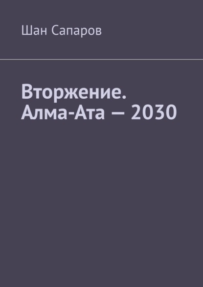 Вторжение. Алма-Ата – 2030 — Шан Сапаров