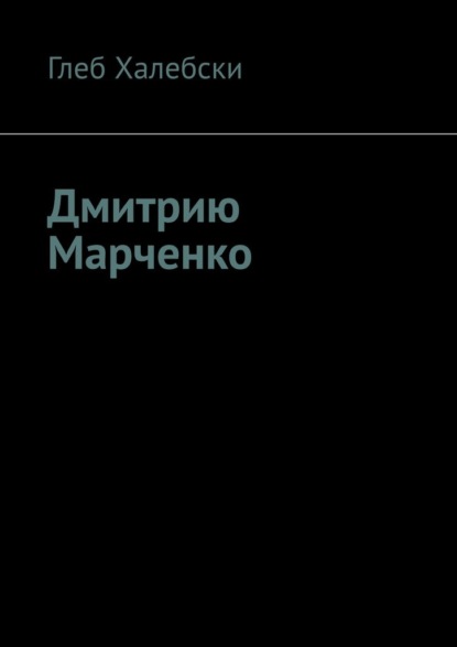 Дмитрию Марченко — Глеб Халебски