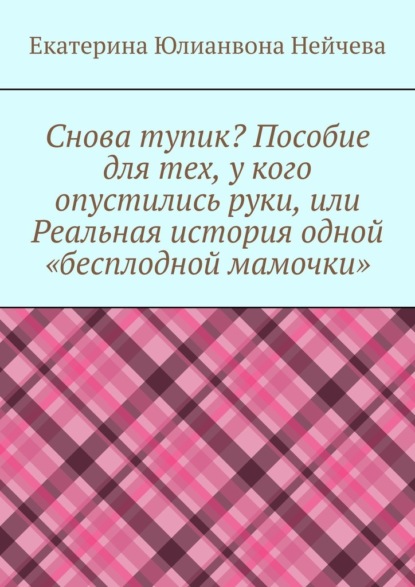 Снова тупик? Пособие для тех, у кого опустились руки, или Реальная история одной «бесплодной мамочки» — Екатерина Юлианвона Нейчева