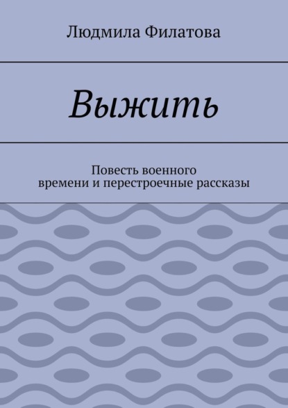 Выжить. Повесть военного времени и перестроечные рассказы - Людмила Филатова