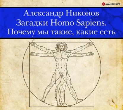 Загадки Homo Sapiens. Почему мы такие, какие есть — Александр Никонов