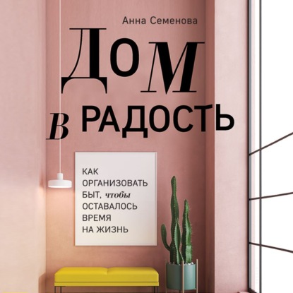 Дом в радость. Как организовать быт, чтобы оставалось время на жизнь - Анна Семенова