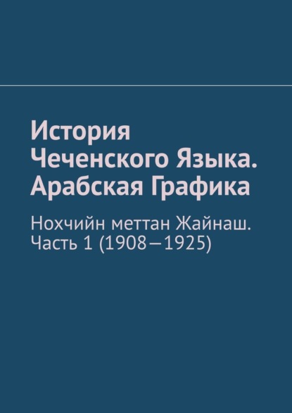 История Чеченского Языка. Арабская Графика. Нохчийн меттан Жайнаш. Часть 1 (1908-1925) — Муслим Махмедгириевич Мурдалов