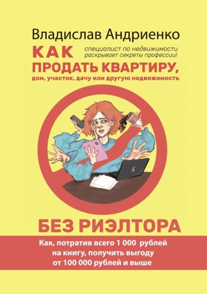 Как продать квартиру, дом, участок, дачу или другую недвижимость без риэлтора. Как, потратив всего 1000 рублей на книгу, получить выгоду от 100 000 рублей и выше. Специалист по недвижимости раскрывает секреты профессии! — Владислав Анатольевич Андриенко